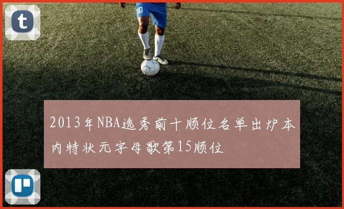 2013年NBA选秀前十顺位名单出炉本内特状元字母歌第15顺位