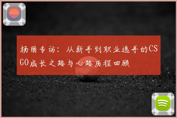 杨丽专访:从新手到职业选手的CSGO成长之路与心路历程回顾