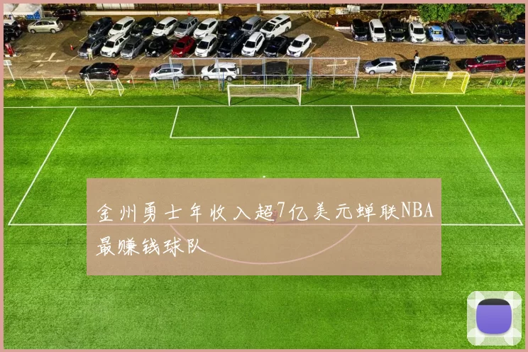 金州勇士年收入超7亿美元蝉联NBA最赚钱球队
