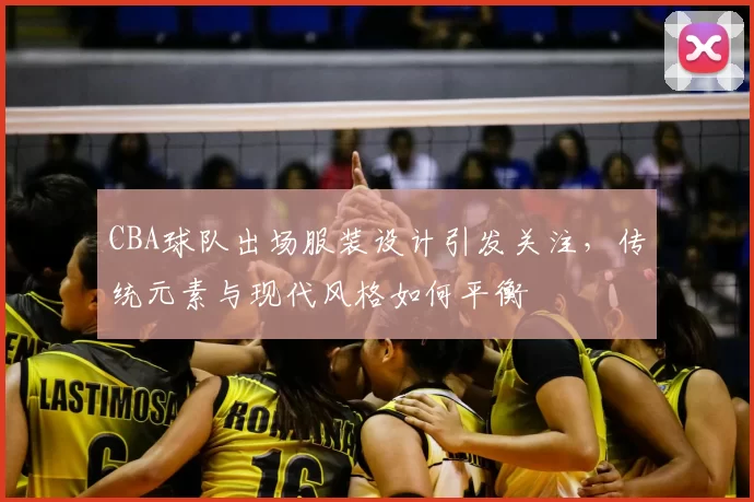 CBA球队出场服装设计引发关注，传统元素与现代风格如何平衡