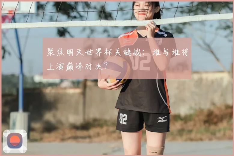 聚焦明天世界杯关键战:谁与谁将上演巅峰对决?