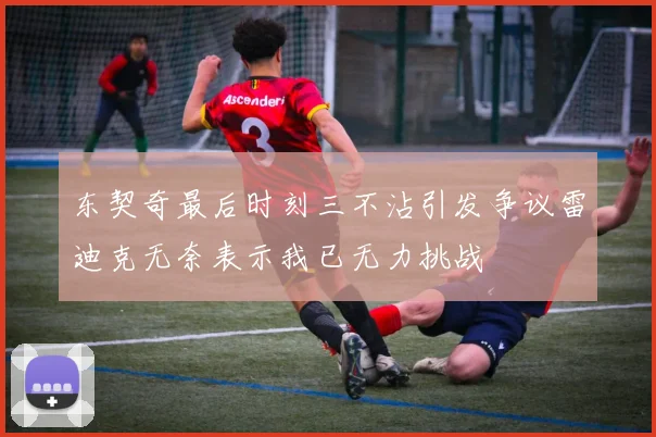 东契奇最后时刻三不沾引发争议雷迪克无奈表示我已无力挑战