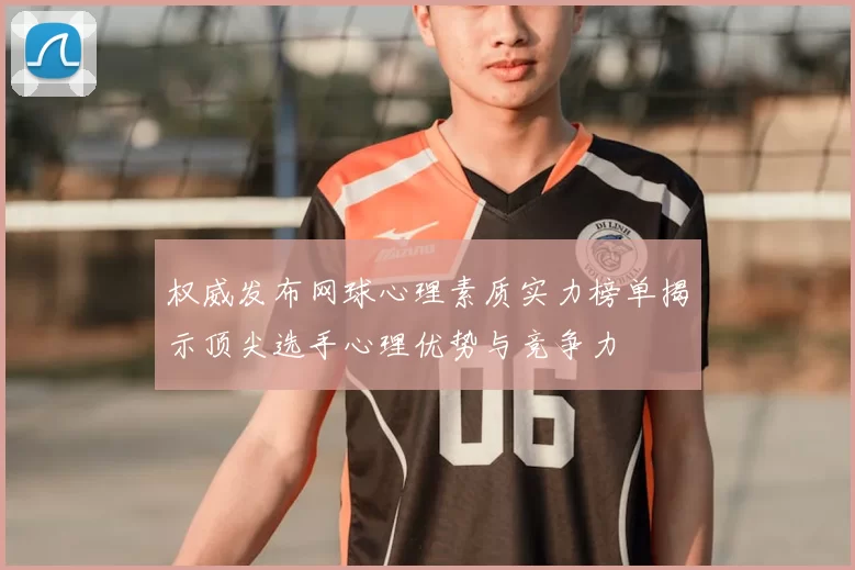 权威发布网球心理素质实力榜单揭示顶尖选手心理优势与竞争力