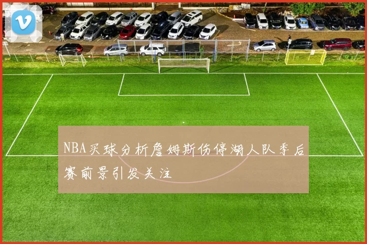 NBA买球分析詹姆斯伤停湖人队季后赛前景引发关注