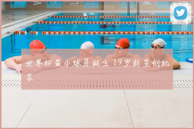 世界杯最小球员诞生 19岁新星创纪录