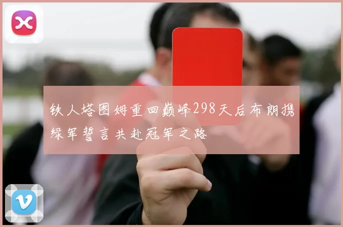 铁人塔图姆重回巅峰298天后布朗携绿军誓言共赴冠军之路