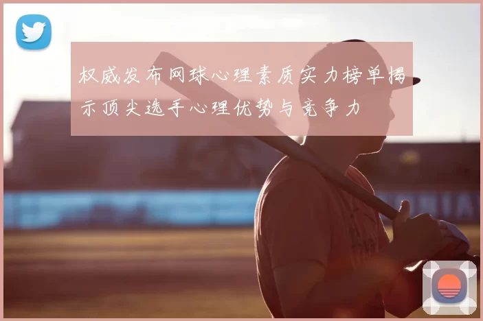 权威发布网球心理素质实力榜单揭示顶尖选手心理优势与竞争力