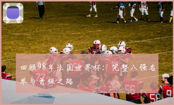回顾98年法国世界杯:完整八强名单与晋级之路
