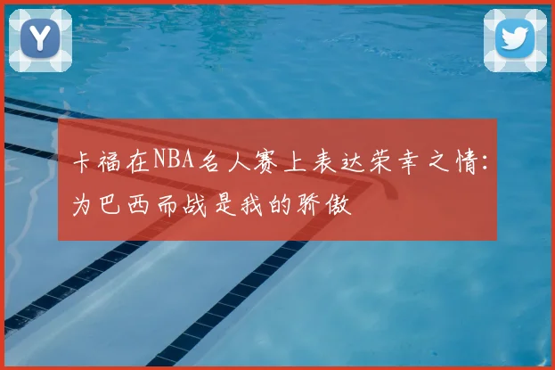 卡福在NBA名人赛上表达荣幸之情：为巴西而战是我的骄傲