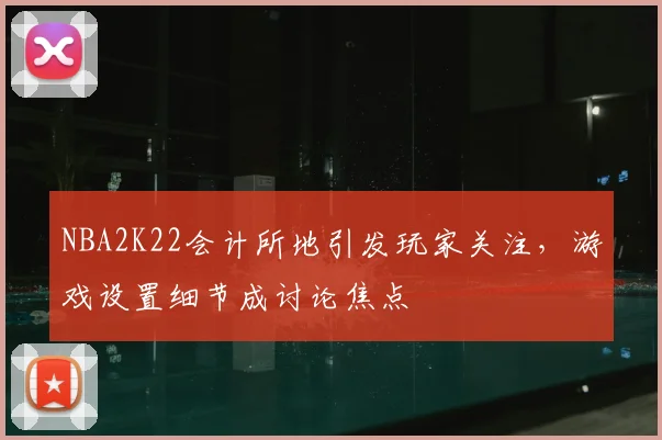 NBA2K22会计所地引发玩家关注,游戏设置细节成讨论焦点