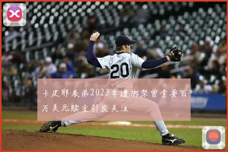 卡皮耶表弟2023年遭绑架曾索要百万美元赎金引发关注