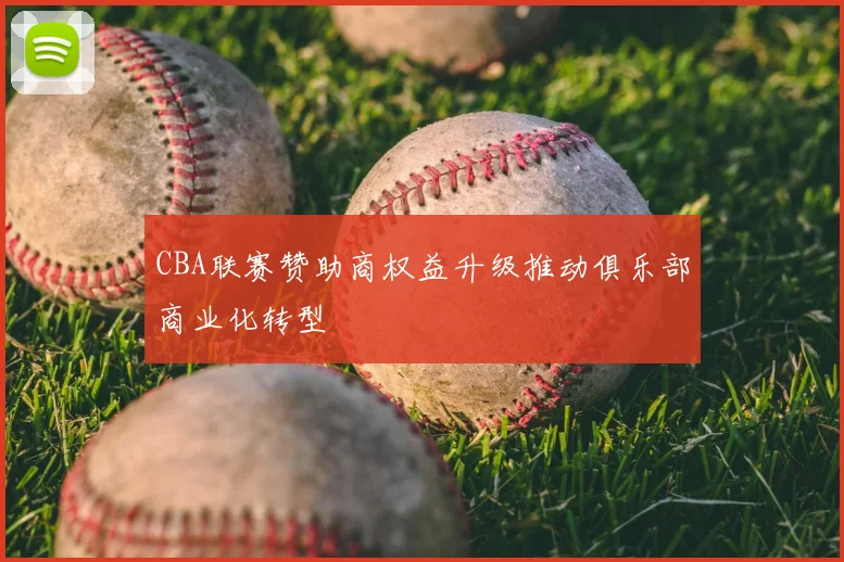 CBA联赛赞助商权益升级推动俱乐部商业化转型