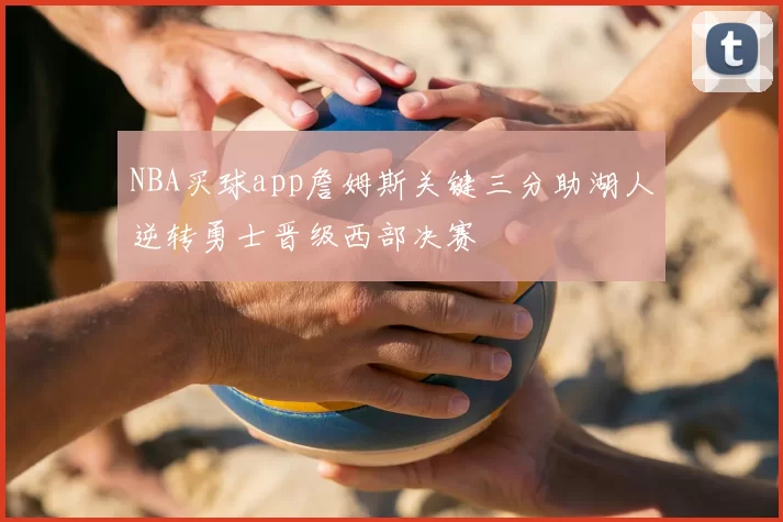 NBA买球app詹姆斯关键三分助湖人逆转勇士晋级西部决赛