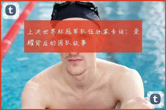 上次世界杯冠军队伍独家专访：荣耀背后的团队故事