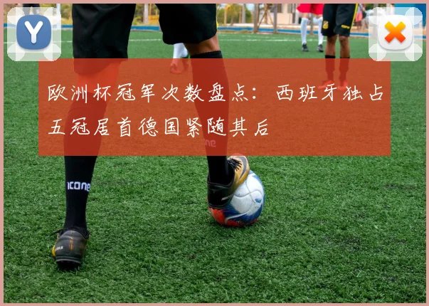 欧洲杯冠军次数盘点：西班牙独占五冠居首德国紧随其后