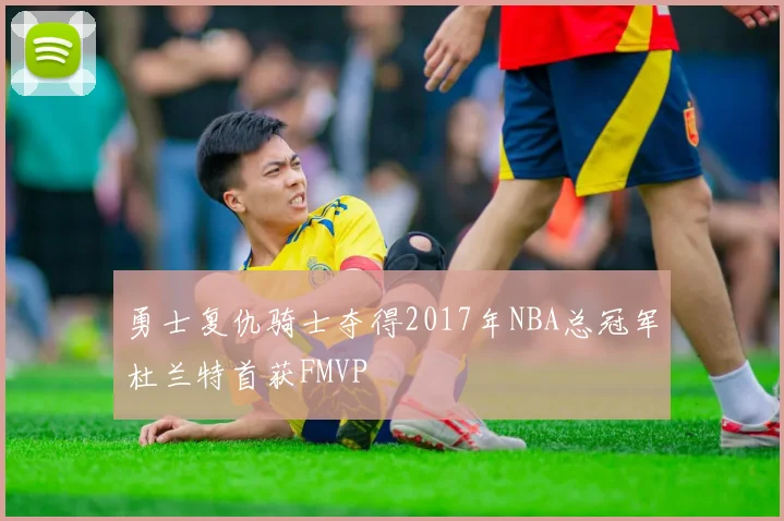 勇士复仇骑士夺得2017年NBA总冠军杜兰特首获FMVP