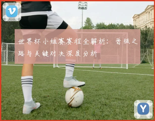 世界杯小组赛赛程全解析：晋级之路与关键对决深度分析