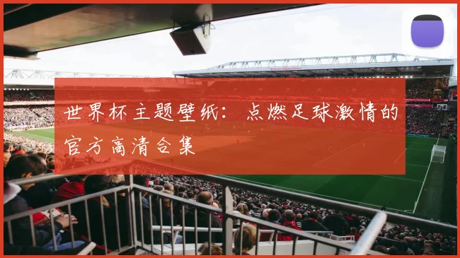 世界杯主题壁纸：点燃足球激情的官方高清合集