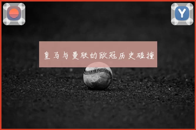 皇马与曼联的欧冠历史碰撞