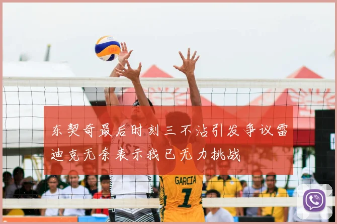 东契奇最后时刻三不沾引发争议雷迪克无奈表示我已无力挑战