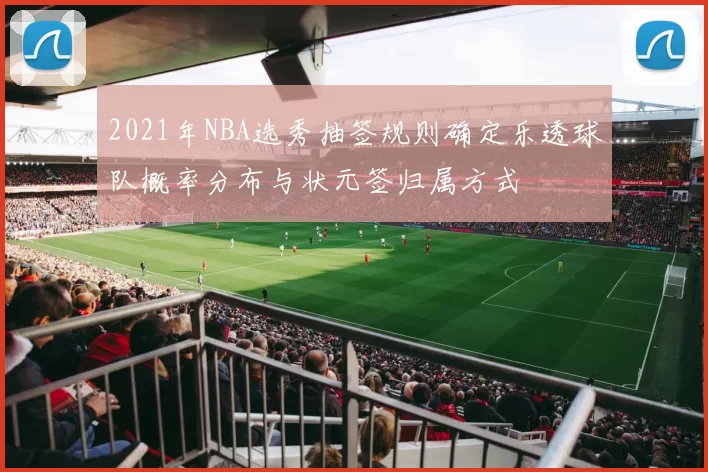 2021年NBA选秀抽签规则确定乐透球队概率分布与状元签归属方式