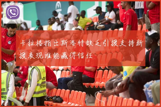 卡拉格指出斯洛特缺乏引援支持新援表现谁能赢得信任