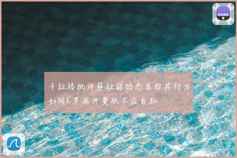 卡拉格批评萨拉赫的态度称其行为如同C罗离开曼联不应自私