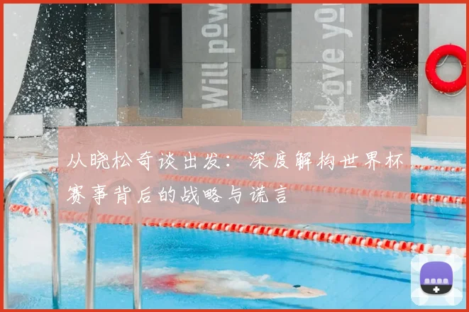 从晓松奇谈出发:深度解构世界杯赛事背后的战略与谎言