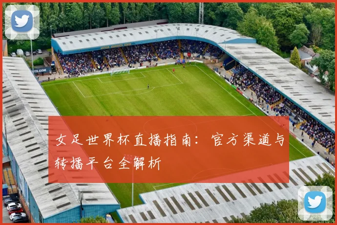 女足世界杯直播指南：官方渠道与转播平台全解析
