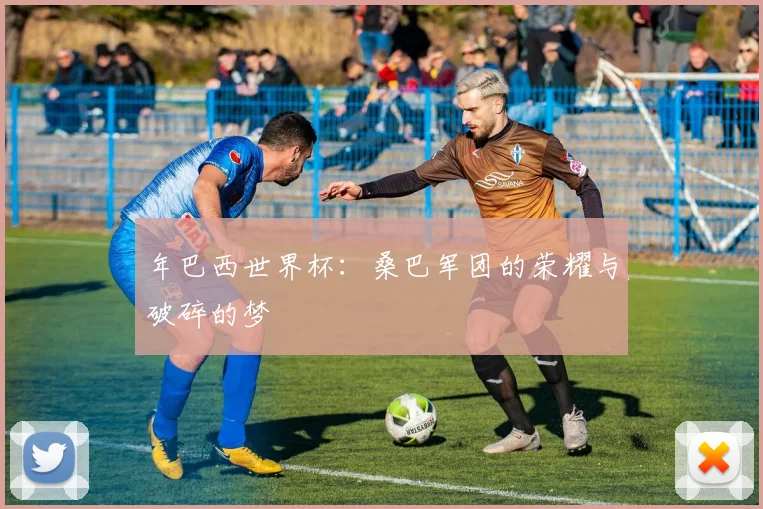 年巴西世界杯：桑巴军团的荣耀与破碎的梦