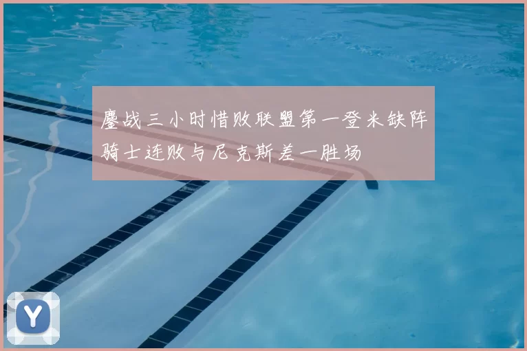 鏖战三小时惜败联盟第一登米缺阵骑士连败与尼克斯差一胜场