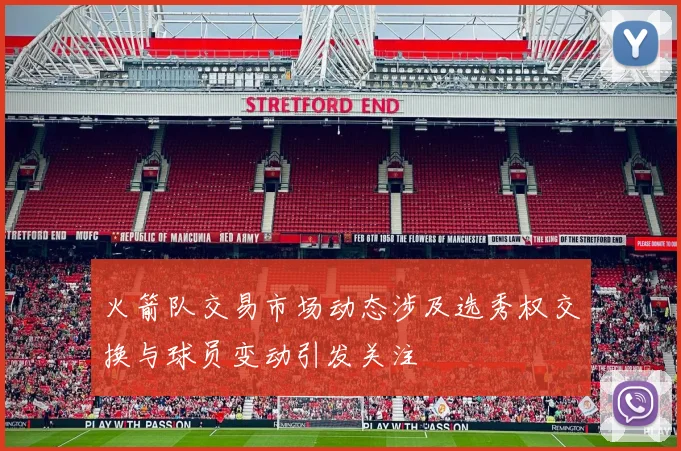 火箭队交易市场动态涉及选秀权交换与球员变动引发关注