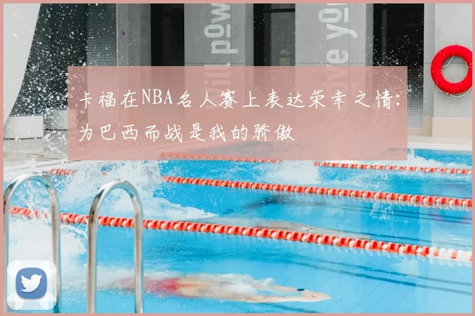 卡福在NBA名人赛上表达荣幸之情:为巴西而战是我的骄傲