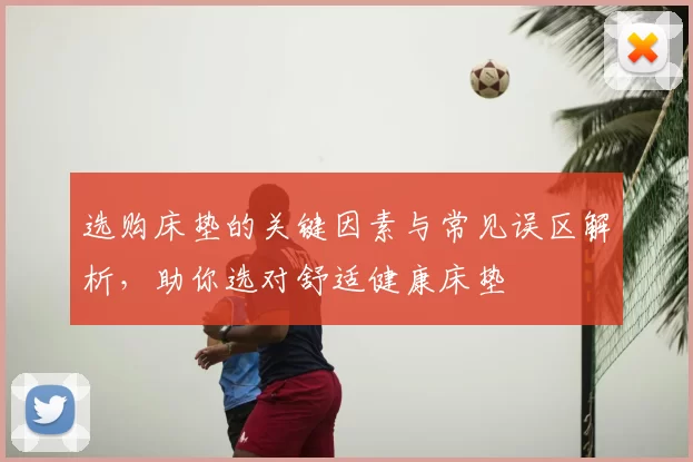 选购床垫的关键因素与常见误区解析，助你选对舒适健康床垫