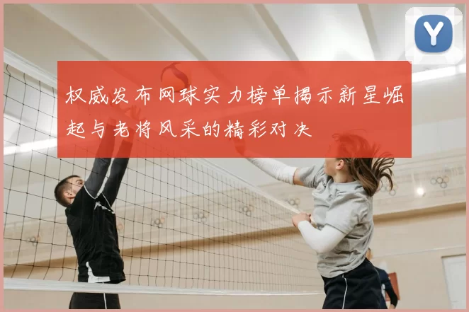 权威发布网球实力榜单揭示新星崛起与老将风采的精彩对决