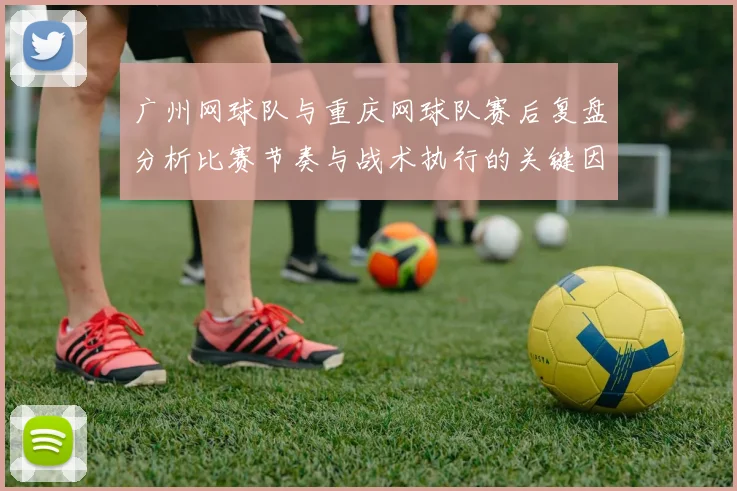 广州网球队与重庆网球队赛后复盘分析比赛节奏与战术执行的关键因素