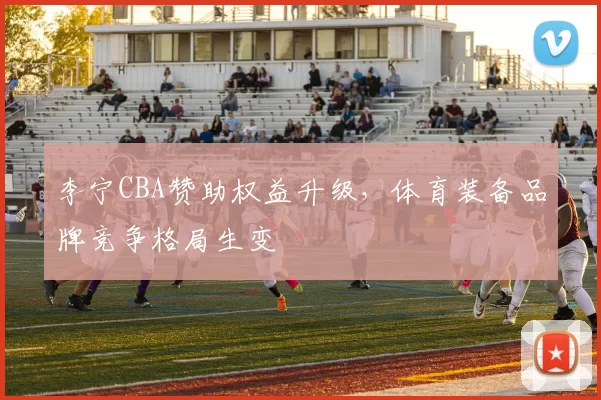 李宁CBA赞助权益升级，体育装备品牌竞争格局生变