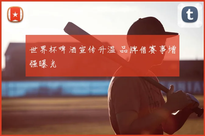 世界杯啤酒宣传升温 品牌借赛事增强曝光