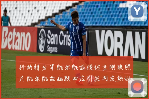 科纳特分享凯尔凯兹模仿金刚狼照片凯尔凯兹幽默回应引发网友热议