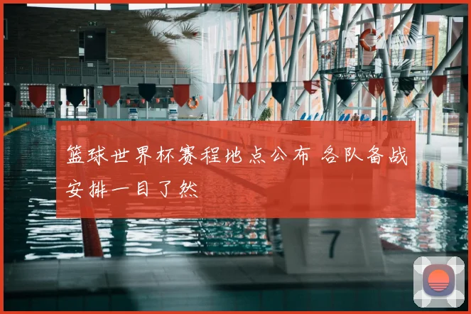 篮球世界杯赛程地点公布 各队备战安排一目了然