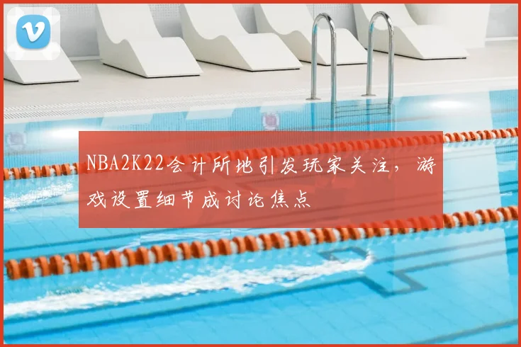 NBA2K22会计所地引发玩家关注,游戏设置细节成讨论焦点