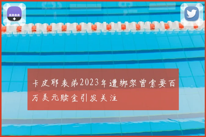 卡皮耶表弟2023年遭绑架曾索要百万美元赎金引发关注
