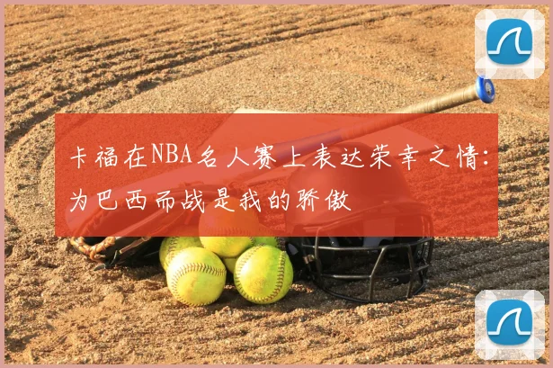 卡福在NBA名人赛上表达荣幸之情：为巴西而战是我的骄傲