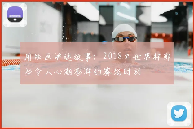 用绘画讲述故事：2018年世界杯那些令人心潮澎湃的赛场时刻