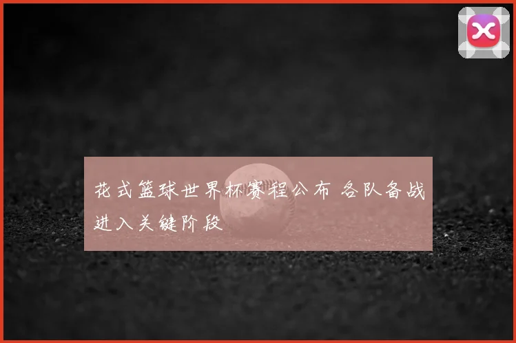 花式篮球世界杯赛程公布 各队备战进入关键阶段