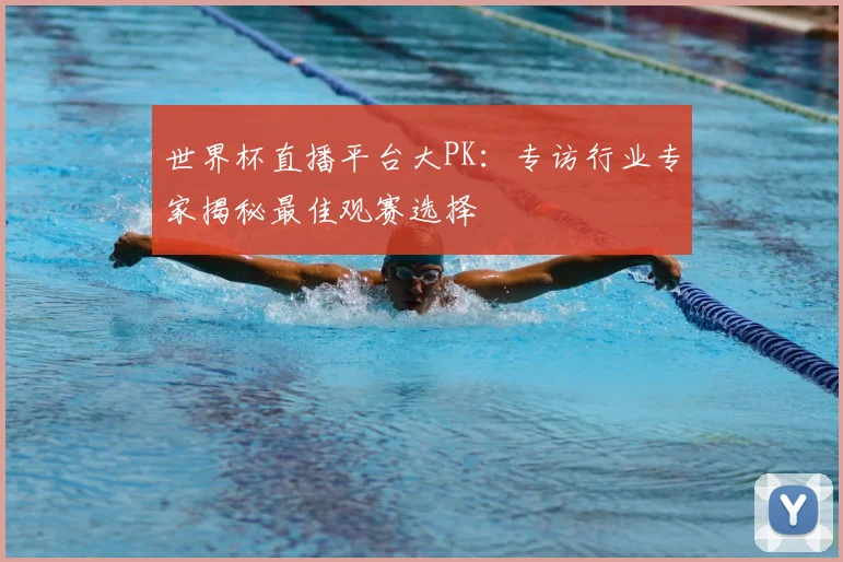 世界杯直播平台大PK：专访行业专家揭秘最佳观赛选择