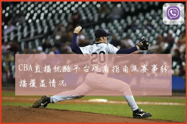 CBA直播优酷平台观看指南及赛事转播覆盖情况