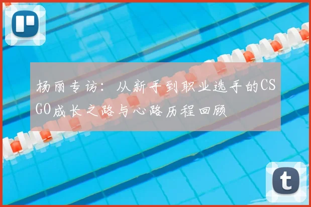 杨丽专访：从新手到职业选手的CSGO成长之路与心路历程回顾