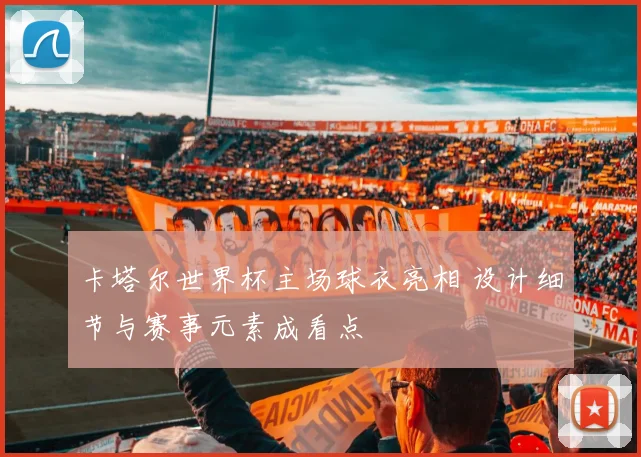 卡塔尔世界杯主场球衣亮相 设计细节与赛事元素成看点