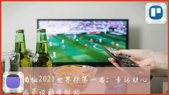 揭秘2021世界杯第一名：专访核心成员谈巅峰时刻
